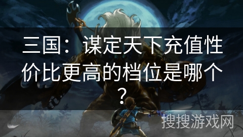 三国：谋定天下充值性价比更高的档位是哪个？