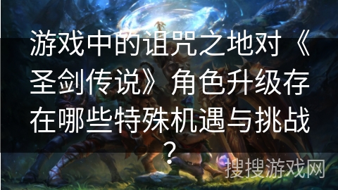 游戏中的诅咒之地对《圣剑传说》角色升级存在哪些特殊机遇与挑战? 游戏中的诅咒之地对《圣剑传说》角色升级存在哪些特殊机遇与挑战?