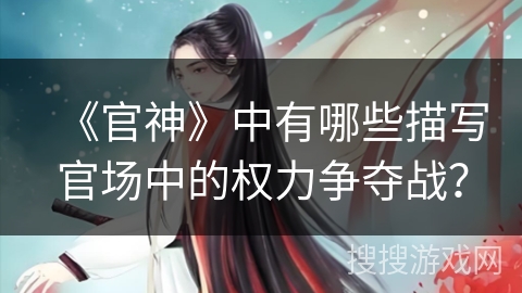 《官神》中有哪些描写官场中的权力争夺战? 《官神》中有哪些描写官场中的权力争夺战?