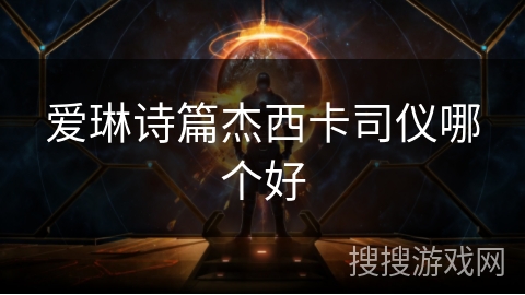 爱琳诗篇杰西卡司仪哪个好 爱琳诗篇杰西卡司仪哪个好