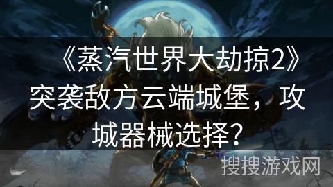 《蒸汽世界大劫掠2》突袭敌方云端城堡，攻城器械选择？