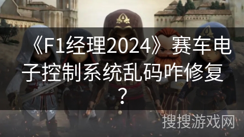 《F1经理2024》赛车电子控制系统乱码咋修复？