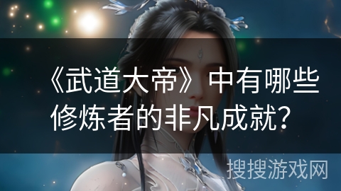 《武道大帝》中有哪些修炼者的非凡成就？