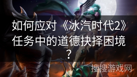 如何应对《冰汽时代2》任务中的道德抉择困境？