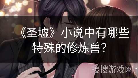 《圣墟》小说中有哪些特殊的修炼兽? 《圣墟》小说中有哪些特殊的修炼兽?