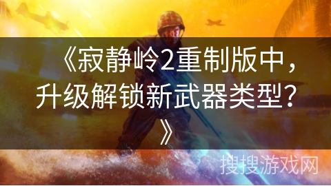 《寂静岭2重制版中，升级解锁新武器类型？》