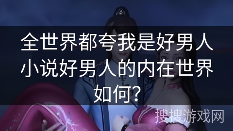 全世界都夸我是好男人小说好男人的内在世界如何？