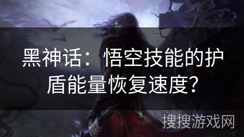 黑神话:悟空技能的护盾能量恢复速度? 黑神话:悟空技能的护盾能量恢复速度?