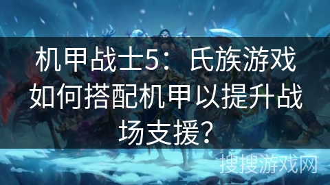 机甲战士5：氏族游戏如何搭配机甲以提升战场支援？