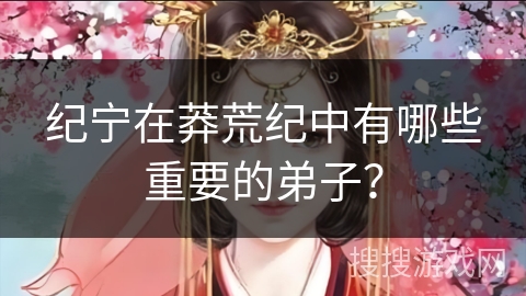 纪宁在莽荒纪中有哪些重要的弟子？