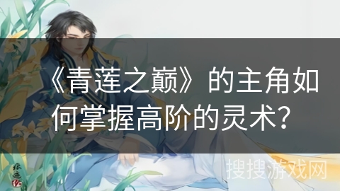 《青莲之巅》的主角如何掌握高阶的灵术? 《青莲之巅》的主角如何掌握高阶的灵术?