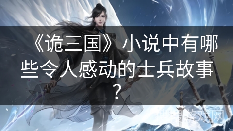 《诡三国》小说中有哪些令人感动的士兵故事？