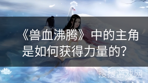 《兽血沸腾》中的主角是如何获得力量的？