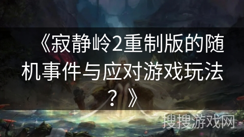 《寂静岭2重制版的随机事件与应对游戏玩法？》
