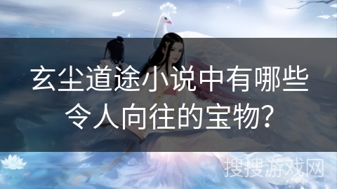 玄尘道途小说中有哪些令人向往的宝物? 玄尘道途小说中有哪些令人向往的宝物?