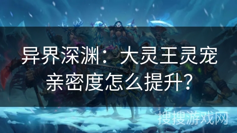 异界深渊：大灵王灵宠亲密度怎么提升？