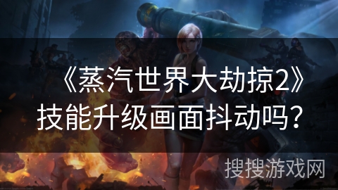 《蒸汽世界大劫掠2》技能升级画面抖动吗？