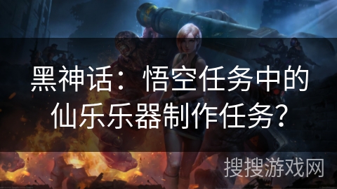 黑神话：悟空任务中的仙乐乐器制作任务？