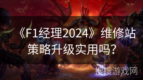 《F1经理2024》维修站策略升级实用吗？