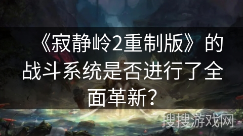 《寂静岭2重制版》的战斗系统是否进行了全面革新？