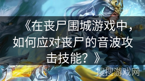《在丧尸围城游戏中，如何应对丧尸的音波攻击技能？》