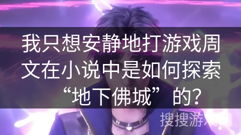 我只想安静地打游戏周文在小说中是如何探索“地下佛城”的? 我只想安静地打游戏周文在小说中是如何探索“地下佛城”的?