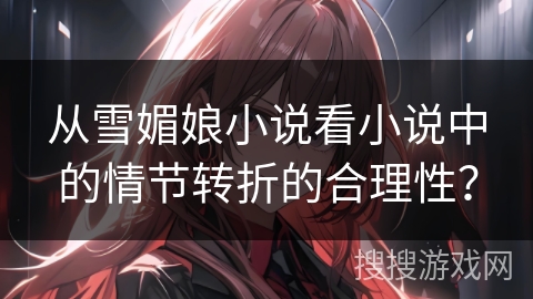 从雪媚娘小说看小说中的情节转折的合理性? 从雪媚娘小说看小说中的情节转折的合理性?
