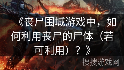《丧尸围城游戏中，如何利用丧尸的尸体（若可利用）？》