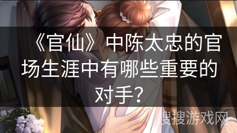 《官仙》中陈太忠的官场生涯中有哪些重要的对手？