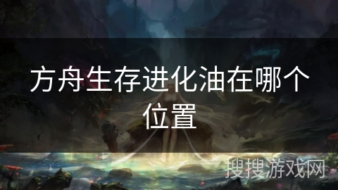 方舟生存进化油在哪个位置 方舟生存进化油在哪个位置