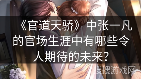 《官道天骄》中张一凡的官场生涯中有哪些令人期待的未来？