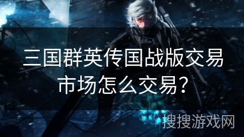 三国群英传国战版交易市场怎么交易？