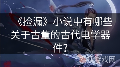 《捡漏》小说中有哪些关于古董的古代电学器件？