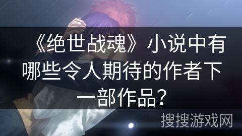 《绝世战魂》小说中有哪些令人期待的作者下一部作品？
