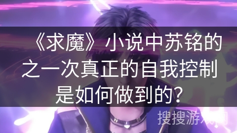 《求魔》小说中苏铭的之一次真正的自我控制是如何做到的？