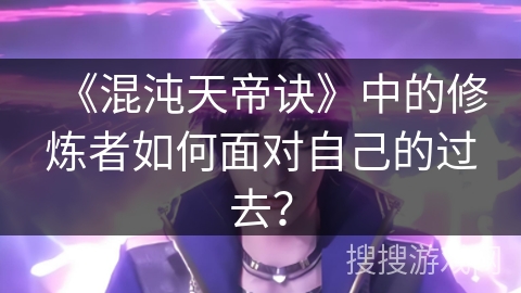 《混沌天帝诀》中的修炼者如何面对自己的过去? 《混沌天帝诀》中的修炼者如何面对自己的过去?