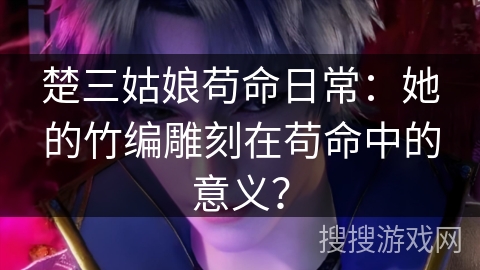 楚三姑娘苟命日常：她的竹编雕刻在苟命中的意义？