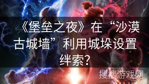 《堡垒之夜》在“沙漠古城墙”利用城垛设置绊索？