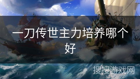 一刀传世主力培养哪个好 一刀传世主力培养哪个好
