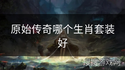 原始传奇哪个生肖套装好 原始传奇哪个生肖套装好