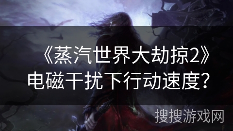 《蒸汽世界大劫掠2》电磁干扰下行动速度? 《蒸汽世界大劫掠2》电磁干扰下行动速度?