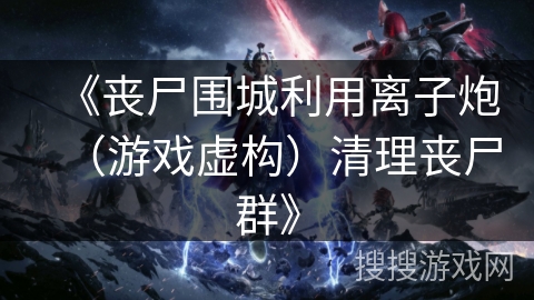 《丧尸围城利用离子炮(游戏虚构)清理丧尸群》 《丧尸围城利用离子炮(游戏虚构)清理丧尸群》