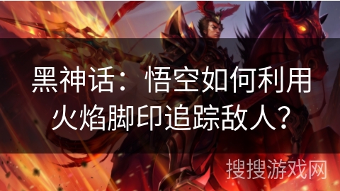 黑神话：悟空如何利用火焰脚印追踪敌人？