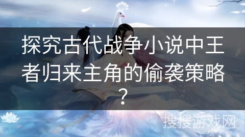 探究古代战争小说中王者归来主角的偷袭策略？