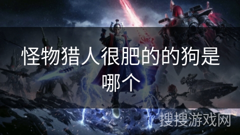 怪物猎人很肥的的狗是哪个 怪物猎人很肥的的狗是哪个