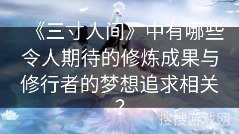 《三寸人间》中有哪些令人期待的修炼成果与修行者的梦想追求相关? 《三寸人间》中有哪些令人期待的修炼成果与修行者的梦想追求相关?