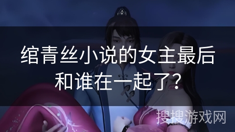 绾青丝小说的女主最后和谁在一起了? 绾青丝小说的女主最后和谁在一起了?