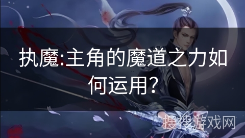 执魔:主角的魔道之力如何运用？