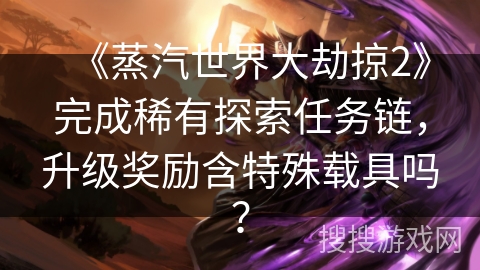 《蒸汽世界大劫掠2》完成稀有探索任务链，升级奖励含特殊载具吗？
