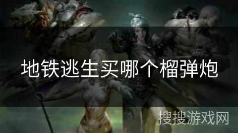 地铁逃生买哪个榴弹炮 地铁逃生买哪个榴弹炮